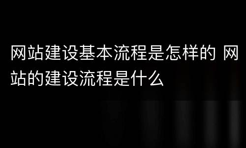 网站建设基本流程是怎样的 网站的建设流程是什么