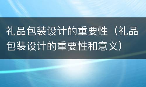 礼品包装设计的重要性（礼品包装设计的重要性和意义）