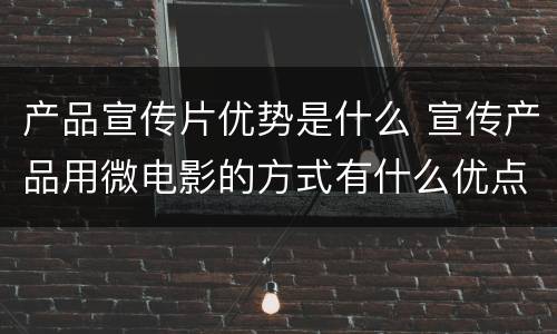 产品宣传片优势是什么 宣传产品用微电影的方式有什么优点?