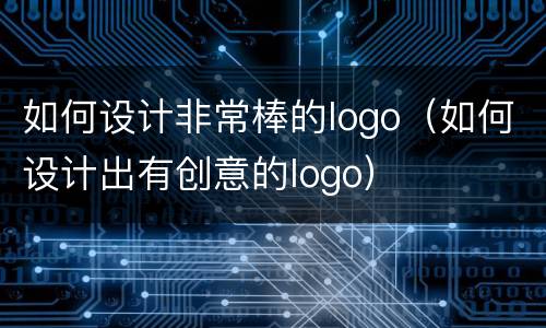 如何设计非常棒的logo（如何设计出有创意的logo）
