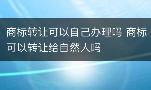 商标转让可以自己办理吗 商标可以转让给自然人吗