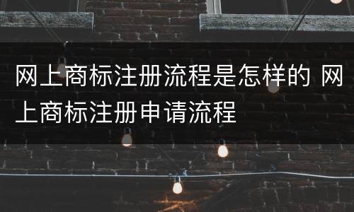 网上商标注册流程是怎样的 网上商标注册申请流程