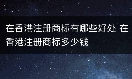 在香港注册商标有哪些好处 在香港注册商标多少钱