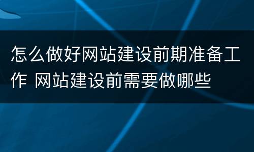 怎么做好网站建设前期准备工作 网站建设前需要做哪些