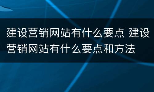 建设营销网站有什么要点 建设营销网站有什么要点和方法