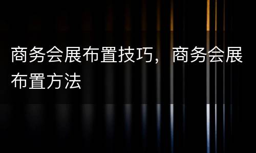 商务会展布置技巧，商务会展布置方法