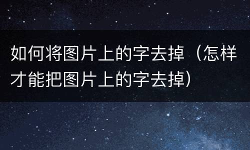 如何将图片上的字去掉（怎样才能把图片上的字去掉）
