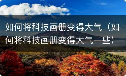 如何将科技画册变得大气（如何将科技画册变得大气一些）