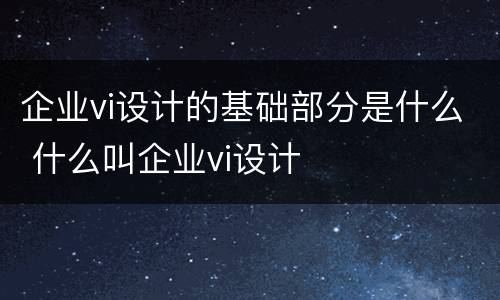 企业vi设计的基础部分是什么 什么叫企业vi设计
