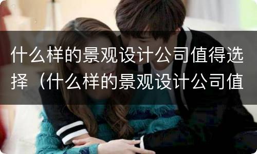 什么样的景观设计公司值得选择（什么样的景观设计公司值得选择呢）