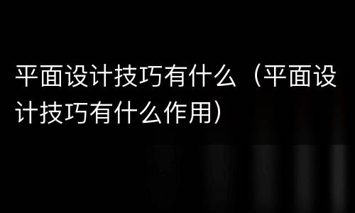 平面设计技巧有什么（平面设计技巧有什么作用）