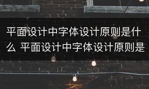 平面设计中字体设计原则是什么 平面设计中字体设计原则是什么样的