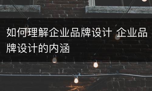 如何理解企业品牌设计 企业品牌设计的内涵