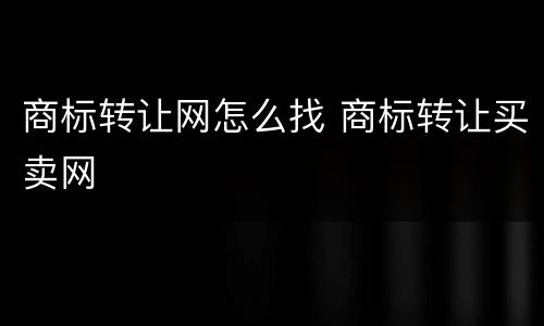 商标转让网怎么找 商标转让买卖网