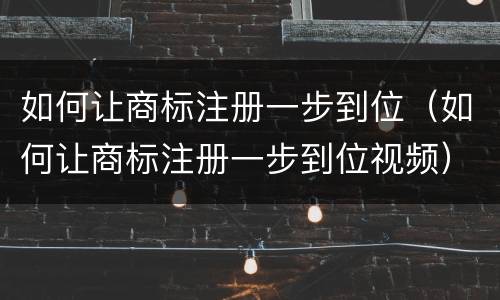 如何让商标注册一步到位（如何让商标注册一步到位视频）