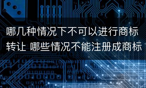 哪几种情况下不可以进行商标转让 哪些情况不能注册成商标