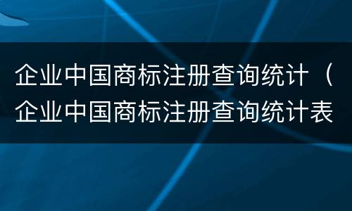 企业中国商标注册查询统计（企业中国商标注册查询统计表）