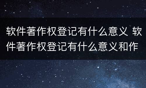 软件著作权登记有什么意义 软件著作权登记有什么意义和作用