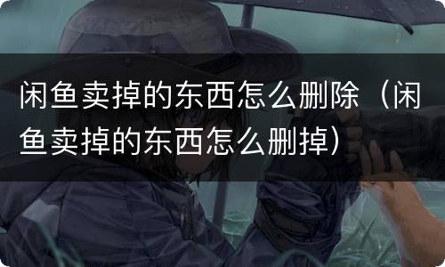 闲鱼卖掉的东西怎么删除（闲鱼卖掉的东西怎么删掉）