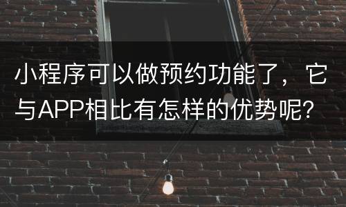 小程序可以做预约功能了，它与APP相比有怎样的优势呢？