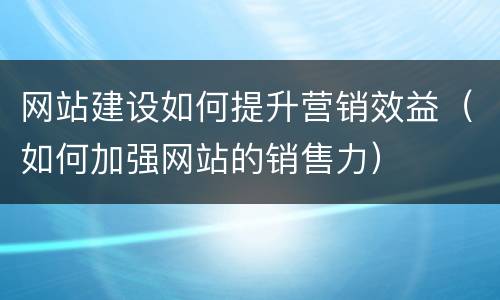 网站建设如何提升营销效益（如何加强网站的销售力）
