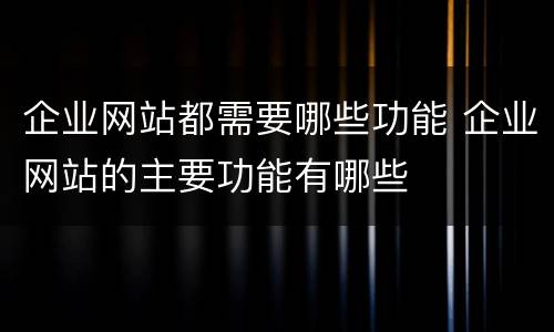 企业网站都需要哪些功能 企业网站的主要功能有哪些