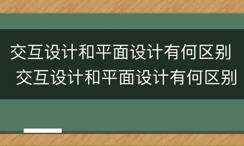 交互设计和平面设计有何区别 交互设计和平面设计有何区别和联系