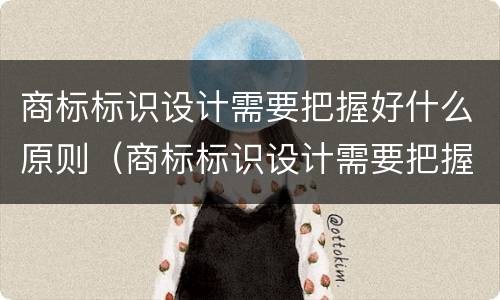 商标标识设计需要把握好什么原则（商标标识设计需要把握好什么原则和方法）