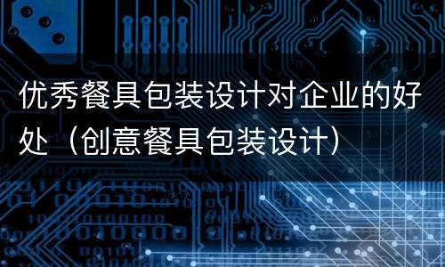 优秀餐具包装设计对企业的好处（创意餐具包装设计）