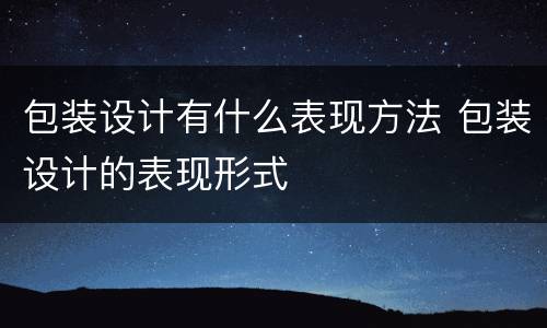 包装设计有什么表现方法 包装设计的表现形式