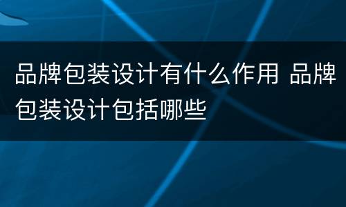 品牌包装设计有什么作用 品牌包装设计包括哪些
