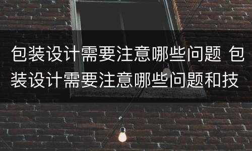 包装设计需要注意哪些问题 包装设计需要注意哪些问题和技巧