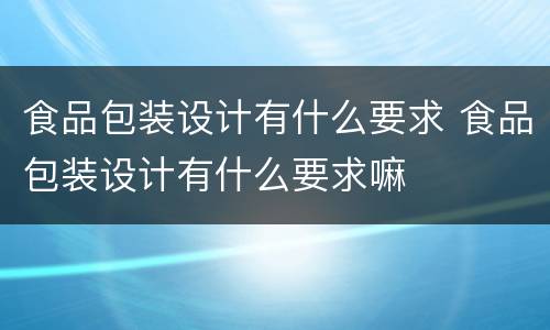 食品包装设计有什么要求 食品包装设计有什么要求嘛
