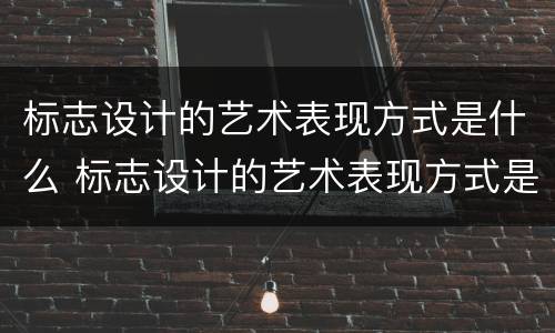 标志设计的艺术表现方式是什么 标志设计的艺术表现方式是什么样的