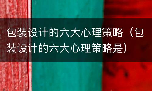包装设计的六大心理策略（包装设计的六大心理策略是）