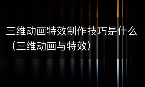 三维动画特效制作技巧是什么（三维动画与特效）
