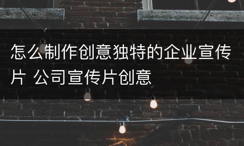 怎么制作创意独特的企业宣传片 公司宣传片创意