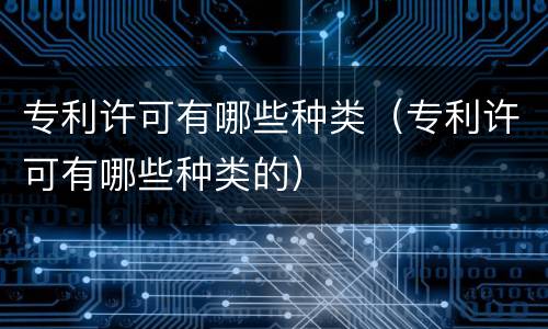 专利许可有哪些种类（专利许可有哪些种类的）