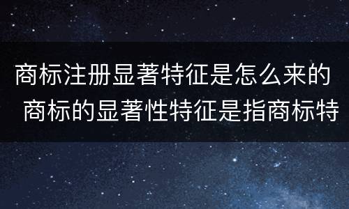 商标注册显著特征是怎么来的 商标的显著性特征是指商标特别引人注目
