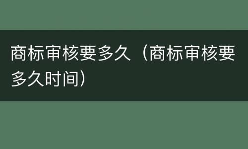 商标审核要多久（商标审核要多久时间）