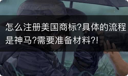 怎么注册美国商标?具体的流程是神马?需要准备材料?!