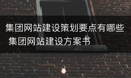 集团网站建设策划要点有哪些 集团网站建设方案书