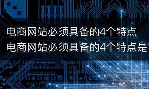 电商网站必须具备的4个特点 电商网站必须具备的4个特点是