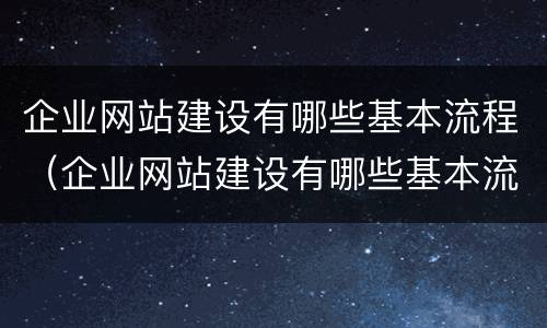 企业网站建设有哪些基本流程（企业网站建设有哪些基本流程）