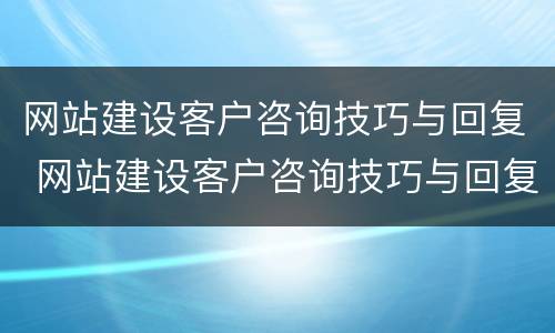 网站建设客户咨询技巧与回复 网站建设客户咨询技巧与回复怎么写