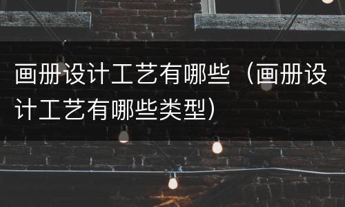 画册设计工艺有哪些（画册设计工艺有哪些类型）