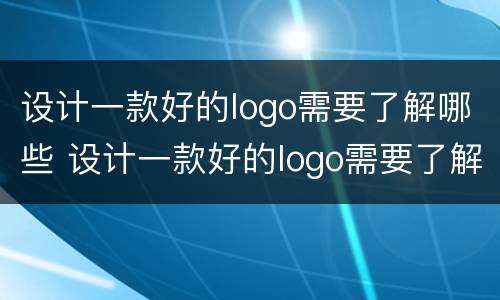 设计一款好的logo需要了解哪些 设计一款好的logo需要了解哪些信息