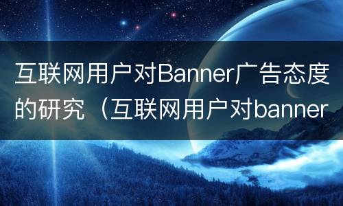 互联网用户对Banner广告态度的研究（互联网用户对banner广告态度的研究报告）