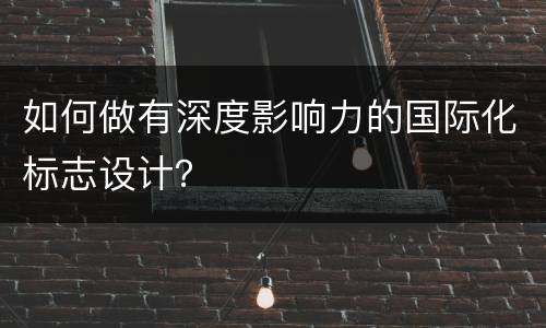 如何做有深度影响力的国际化标志设计？