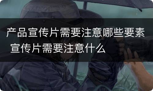产品宣传片需要注意哪些要素 宣传片需要注意什么